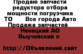 Продаю запчасти редуктора отбора мощности погрузчика ТО-30 - Все города Авто » Продажа запчастей   . Ненецкий АО,Выучейский п.